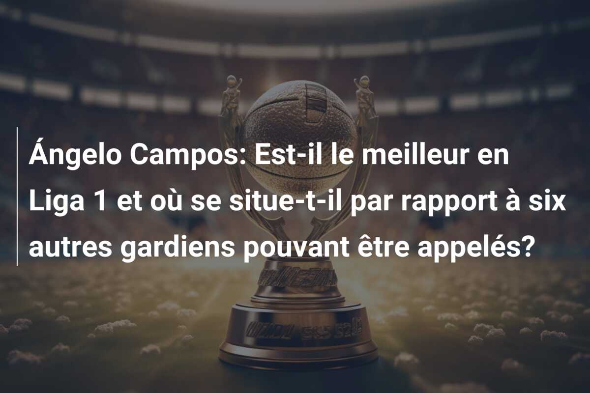 Ángelo Campos: Est-il le meilleur en Liga 1 et où se situe-t-il par rapport à six autres gardiens pouvant être appelés?