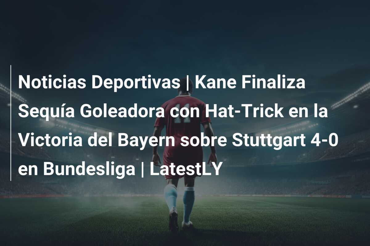 Noticias Deportivas | Kane Finaliza Sequía Goleadora con Hat-Trick en la Victoria del Bayern sobre Stuttgart 4-0 en Bundesliga | LatestLY