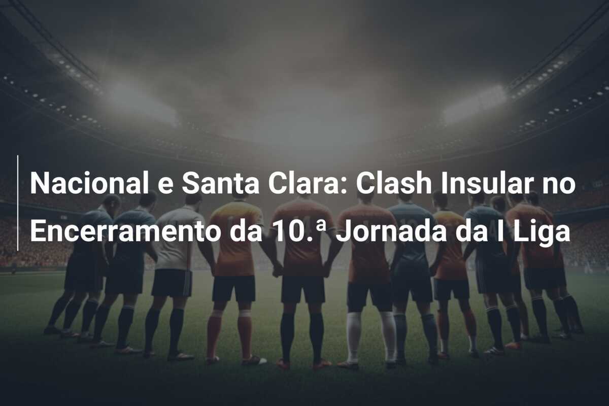 Nacional e Santa Clara: Clash Insular no Encerramento da 10.ª Jornada da I Liga