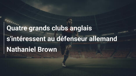 Quatre grands clubs anglais s'intéressent au défenseur allemand Nathaniel Brown