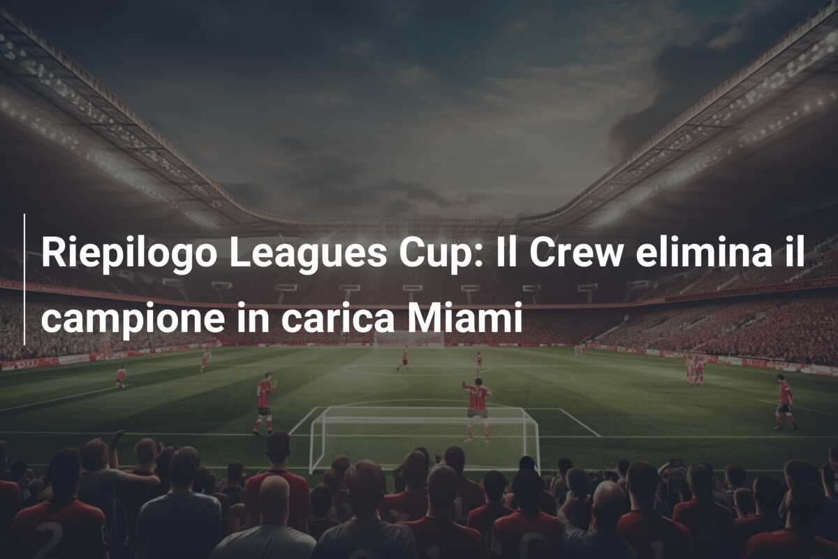 Riepilogo Leagues Cup: Il Crew elimina il campione in carica Miami