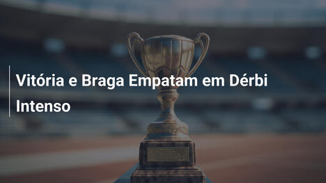 Vitória e Braga Empatam em Dérbi Intenso