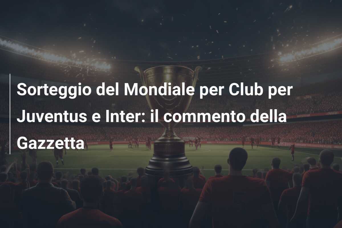 Sorteggio del Mondiale per Club per Juventus e Inter: il commento della Gazzetta