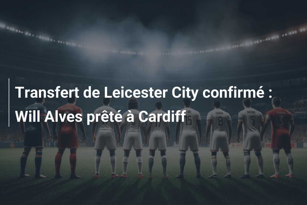 Transfert de Leicester City confirmé : Will Alves prêté à Cardiff