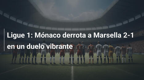 Ligue 1: Mónaco derrota a Marsella 2-1 en un duelo vibrante