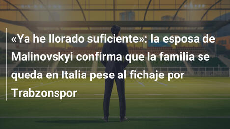 «Ya he llorado suficiente»: la esposa de Malinovskyi confirma que la familia se queda en Italia pese al fichaje por Trabzonspor