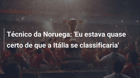 Técnico da Noruega: 'Eu estava quase certo de que a Itália se classificaria'
