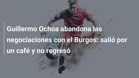 Guillermo Ochoa abandona las negociaciones con el Burgos: salió por un café y no regresó