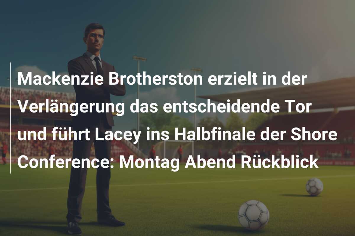 Mackenzie Brotherston erzielt in der Verlängerung das entscheidende Tor und führt Lacey ins Halbfinale der Shore Conference: Montag Abend Rückblick