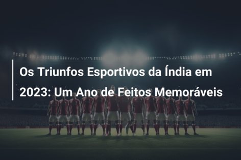 Os Triunfos Esportivos da Índia em 2023: Um Ano de Feitos Memoráveis 