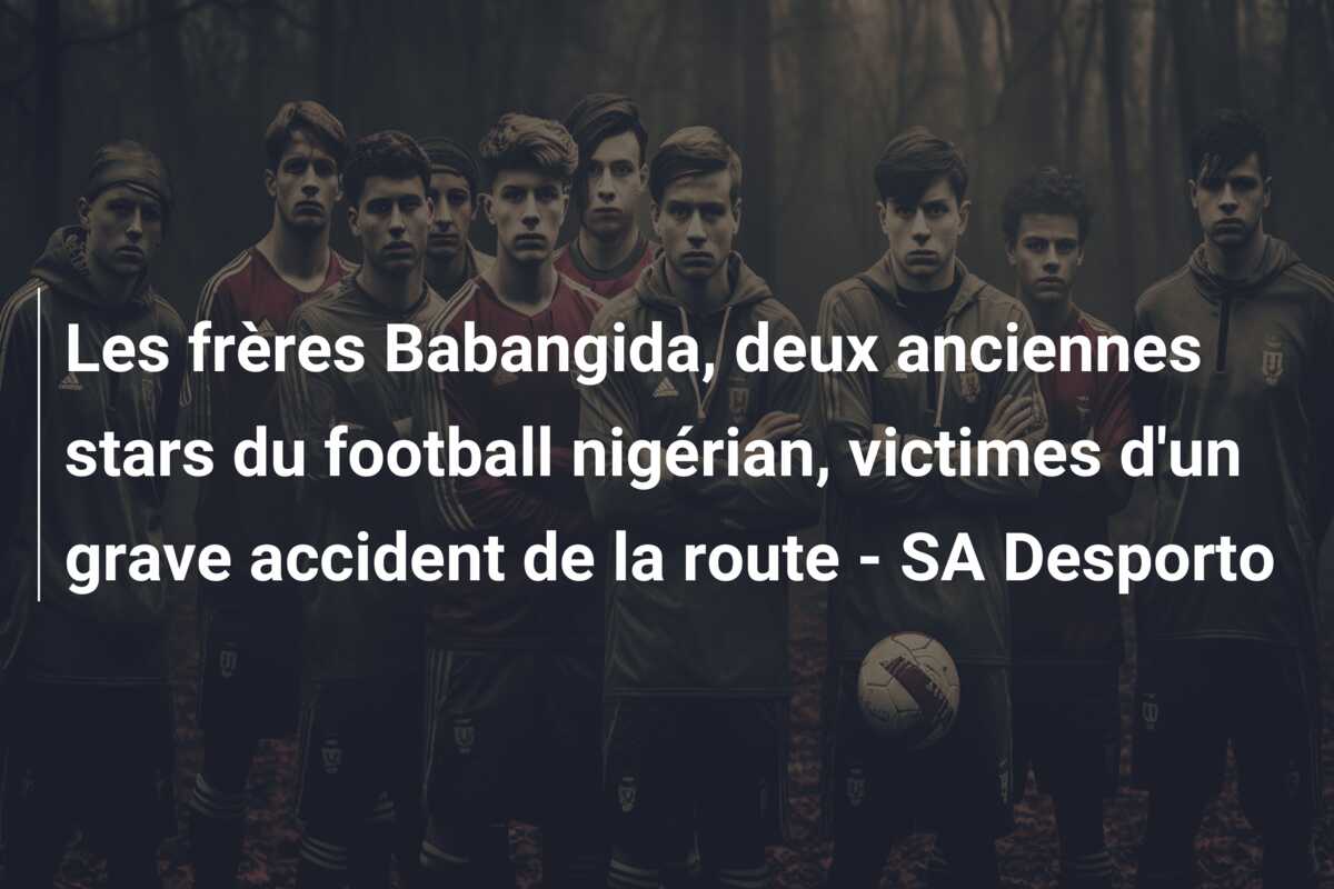 Les frères Babangida, deux anciennes stars du football nigérian, victimes d’un grave accident de la route – SA Desporto