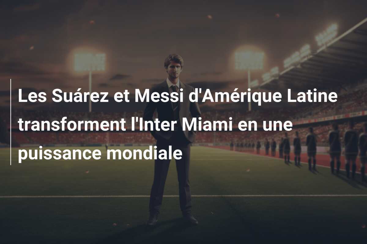 Les Suárez et Messi d'Amérique Latine transforment l'Inter Miami en une puissance mondiale