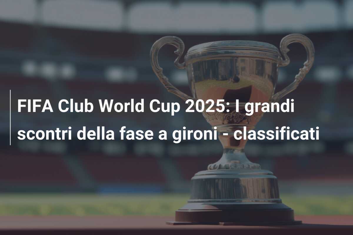 FIFA Club World Cup 2025: I grandi scontri della fase a gironi - classificati