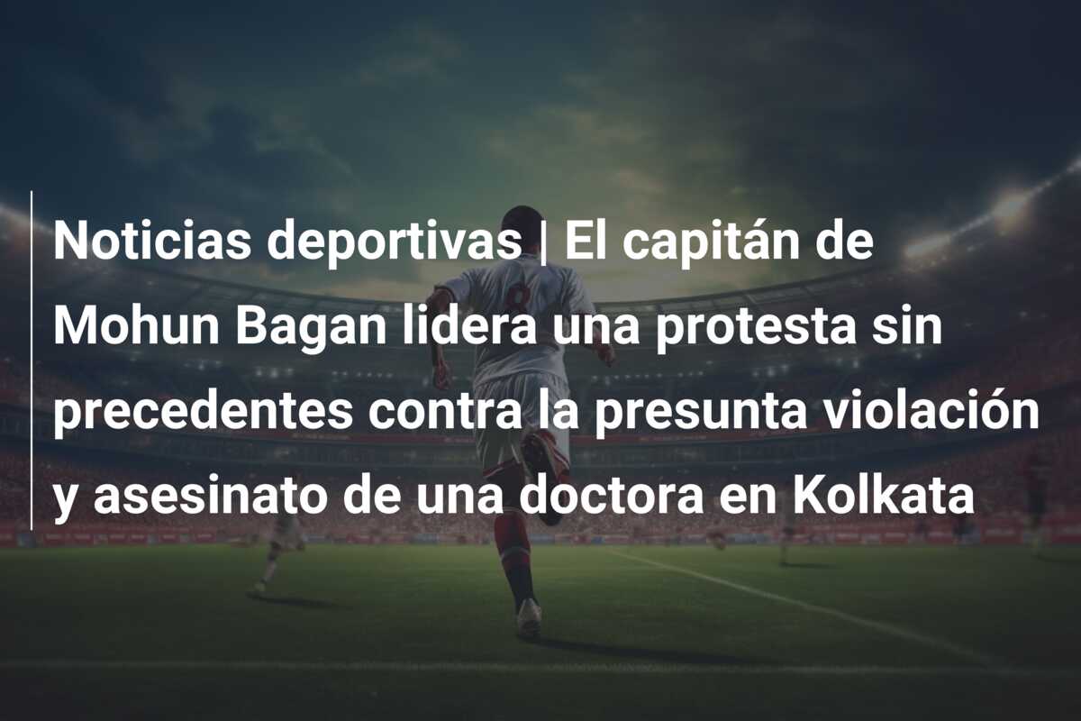 Noticias deportivas | El capitán de Mohun Bagan lidera una protesta sin precedentes contra la presunta violación y asesinato de una doctora en Kolkata