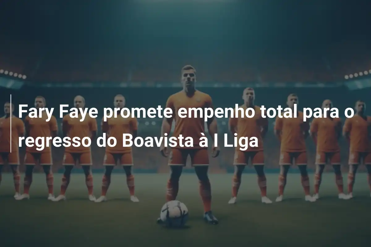 Fary Faye promete empenho total para o regresso do Boavista à I Liga