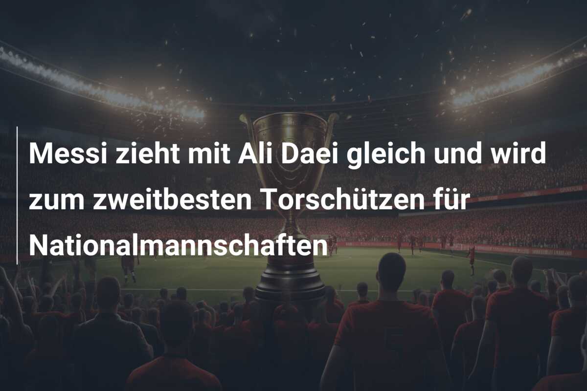 Messi zieht mit Ali Daei gleich und wird zum zweitbesten Torschützen für Nationalmannschaften
