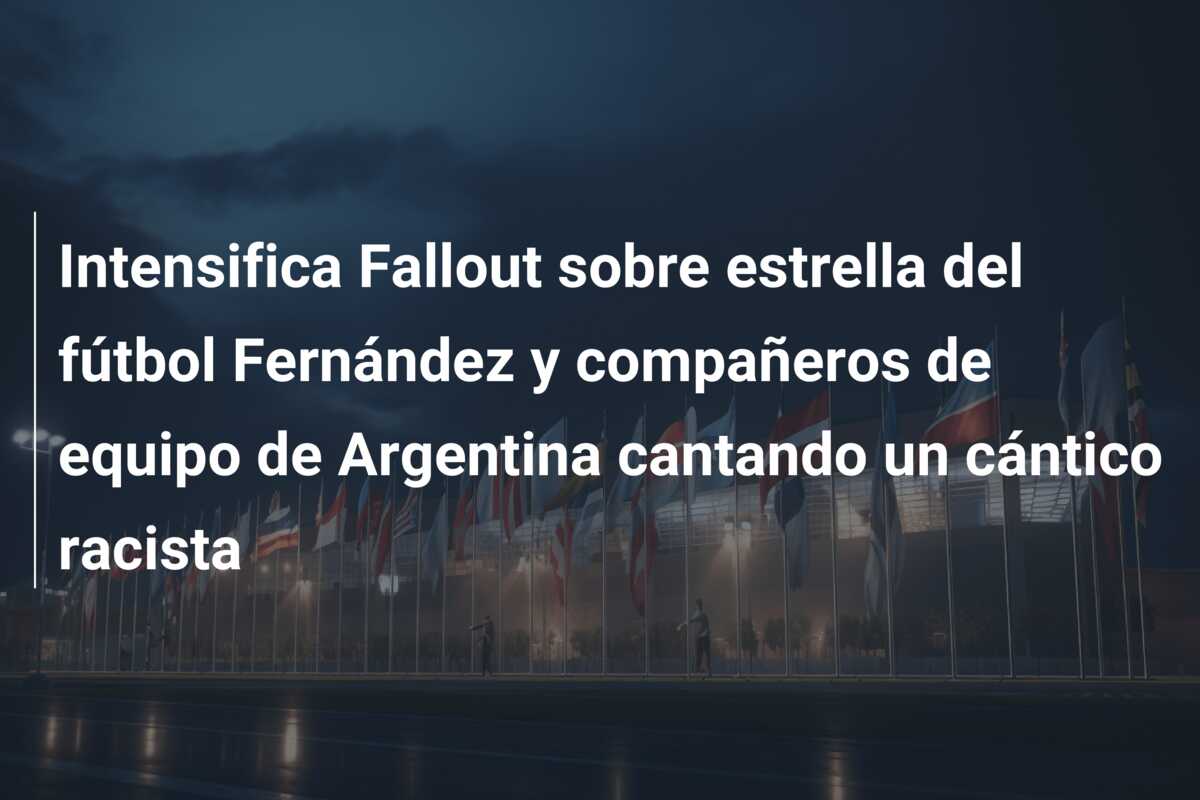 Intensifica Fallout sobre estrella del fútbol Fernández y compañeros de equipo de Argentina cantando un cántico racista