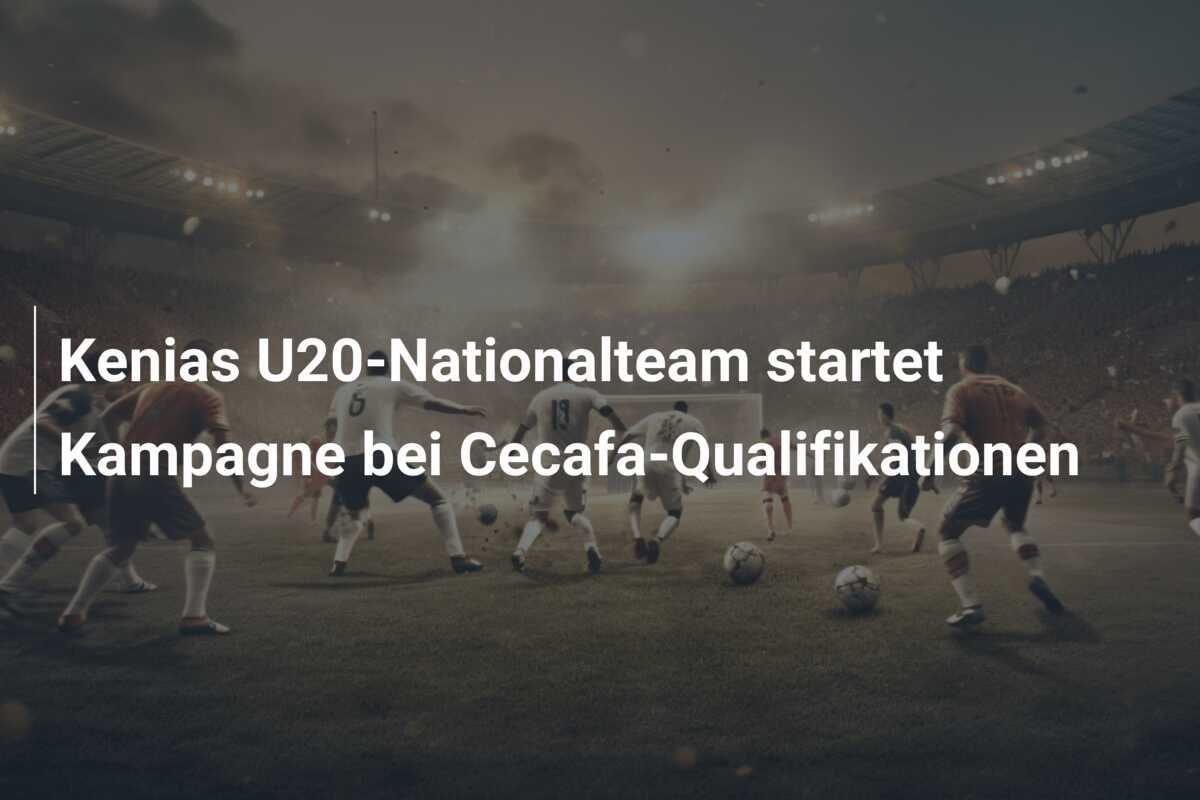 Kenias U20-Nationalteam startet Kampagne bei Cecafa-Qualifikationen