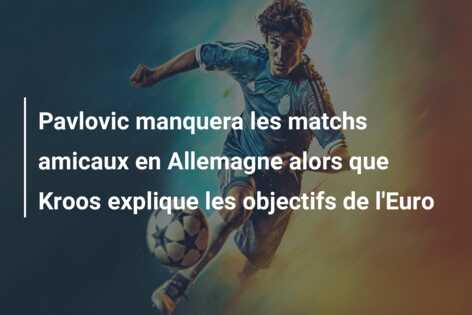 Pavlovic manquera les matchs amicaux en Allemagne alors que Kroos explique les objectifs de l’Euro