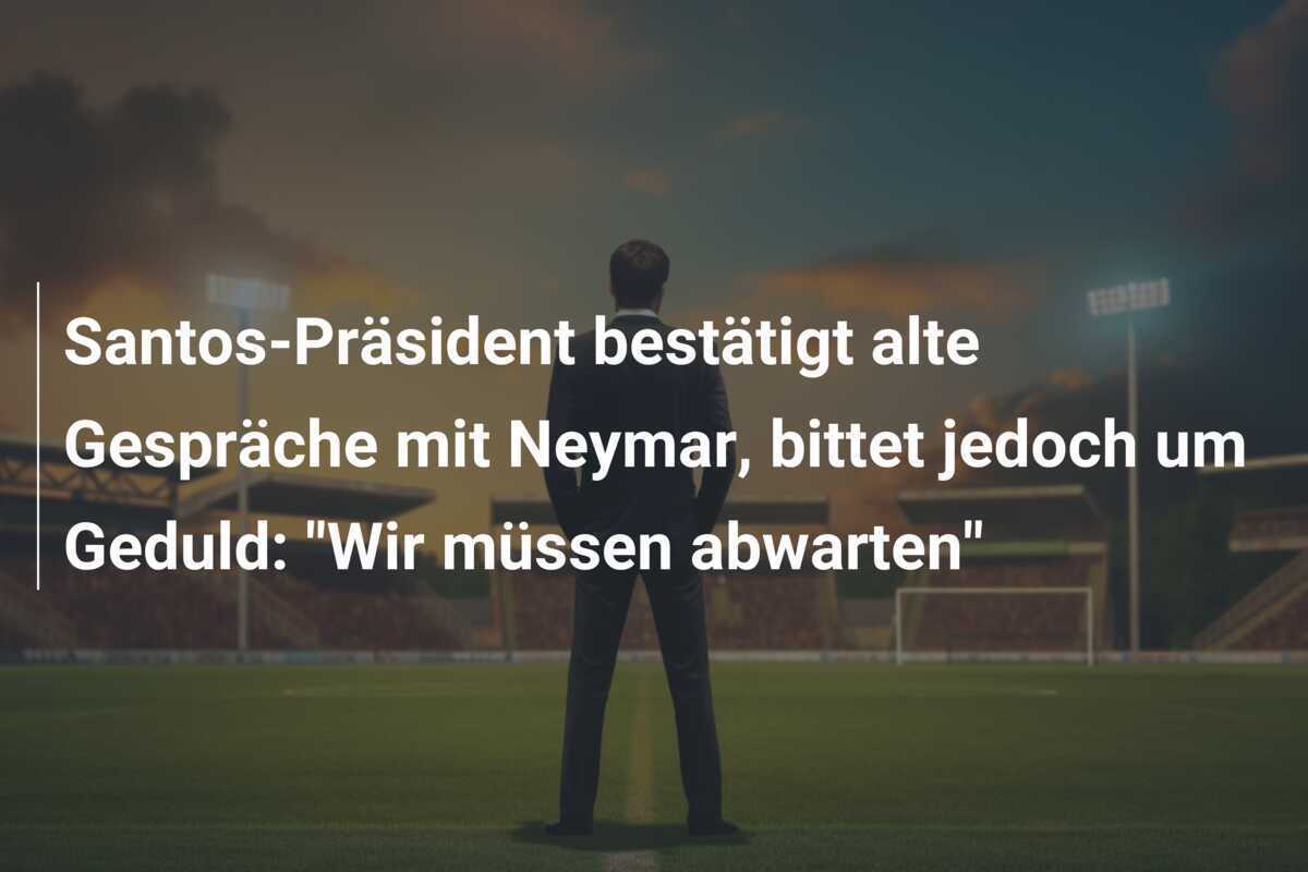Santos-Präsident bestätigt alte Gespräche mit Neymar, bittet jedoch um Geduld: "Wir müssen abwarten"