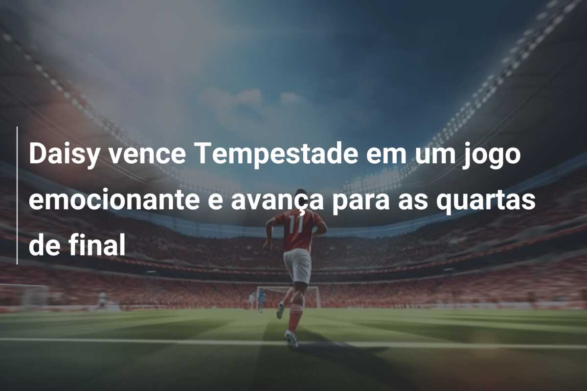 Daisy vence Tempestade em um jogo emocionante e avança para as quartas de final