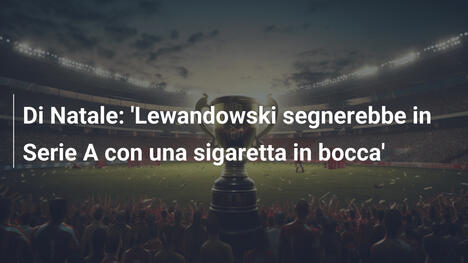 Di Natale: 'Lewandowski segnerebbe in Serie A con una sigaretta in bocca'