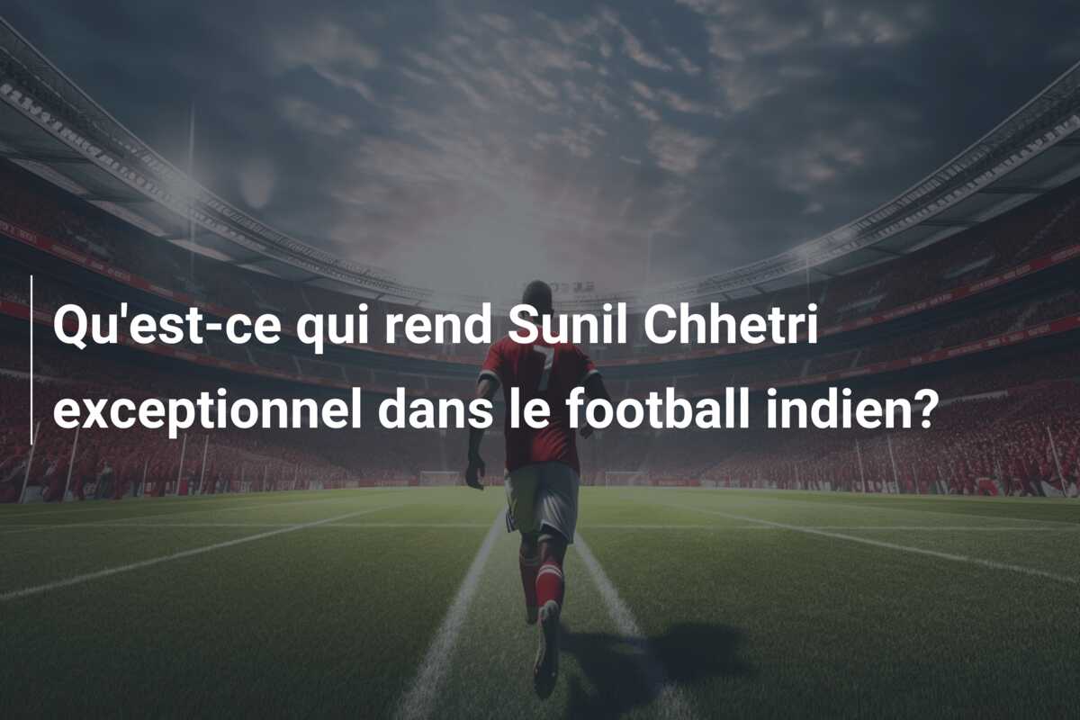 Qu’est-ce qui rend Sunil Chhetri exceptionnel dans le football indien?