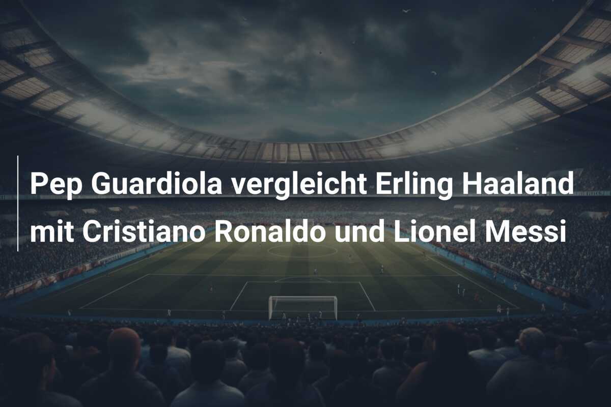 Pep Guardiola vergleicht Erling Haaland mit Cristiano Ronaldo und Lionel Messi