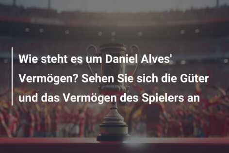 Wie steht es um Daniel Alves’ Vermögen? Sehen Sie sich die Güter und das Vermögen des Spielers an