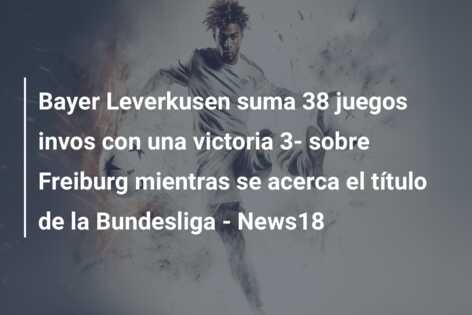 Bayer Leverkusen suma 38 juegos invos con una victoria 3- sobre Freiburg mientras se acerca el título de la Bundesliga – News18