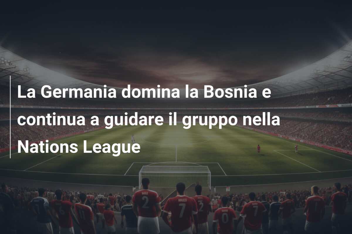 La Germania domina la Bosnia e continua a guidare il gruppo nella Nations League