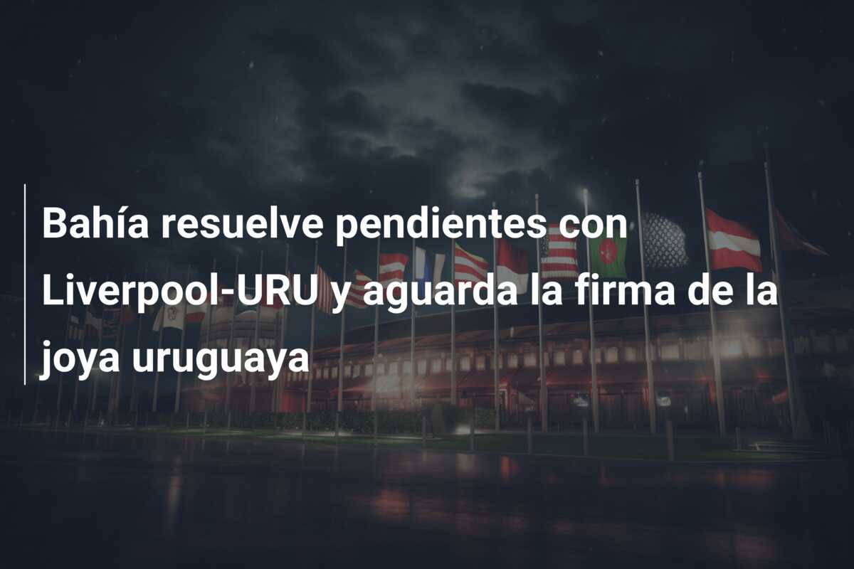 Bahía resuelve pendientes con Liverpool-URU y aguarda la firma de la joya uruguaya