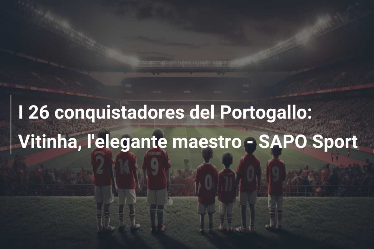 I 26 conquistadores del Portogallo: Vitinha, l’elegante maestro – SAPO Sport