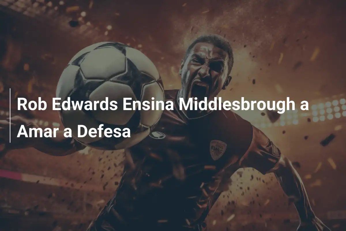 Rob Edwards Ensina Middlesbrough a Amar a Defesa