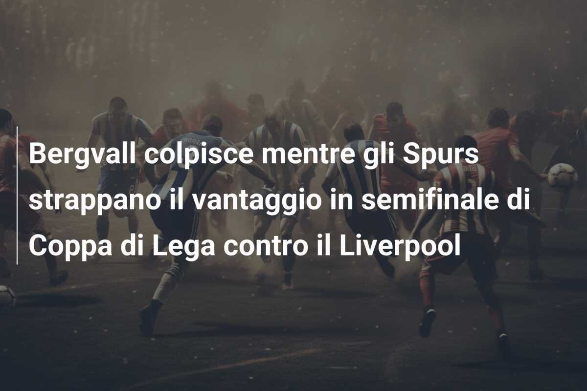 Bergvall colpisce mentre gli Spurs strappano il vantaggio in semifinale di Coppa di Lega contro il Liverpool