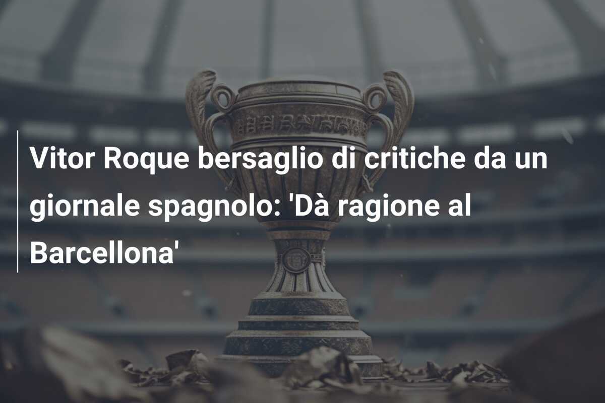 Vitor Roque bersaglio di critiche da un giornale spagnolo: 'Dà ragione al Barcellona'