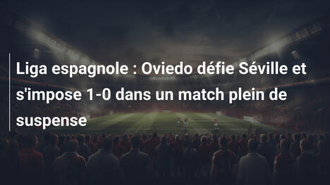 Liga espagnole : Oviedo défie Séville et s'impose 1-0 dans un match plein de suspense