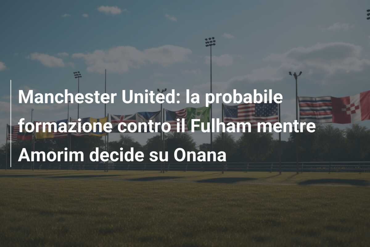 Manchester United: la probabile formazione contro il Fulham mentre Amorim decide su Onana