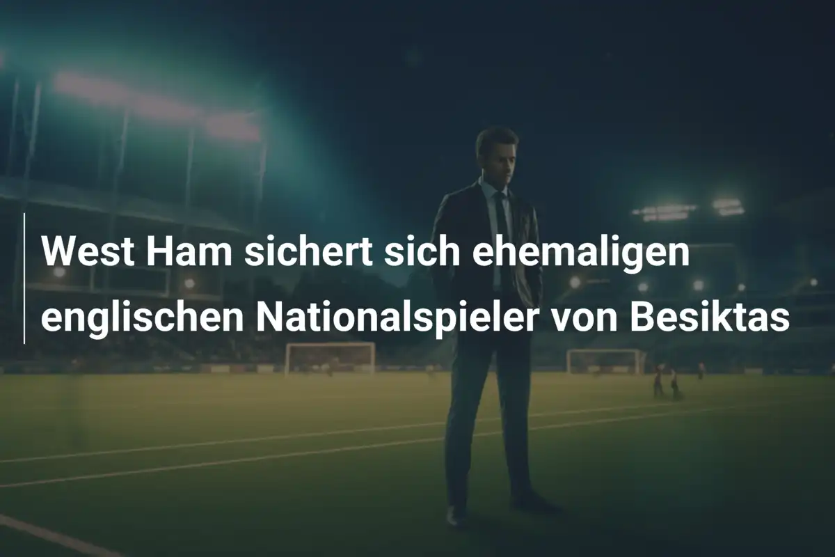 West Ham sichert sich ehemaligen englischen Nationalspieler von Besiktas