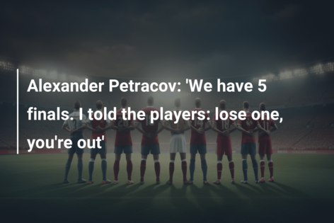 Alexander Petracov: ‘We have 5 finals. I told the players: lose one, you’re out’
