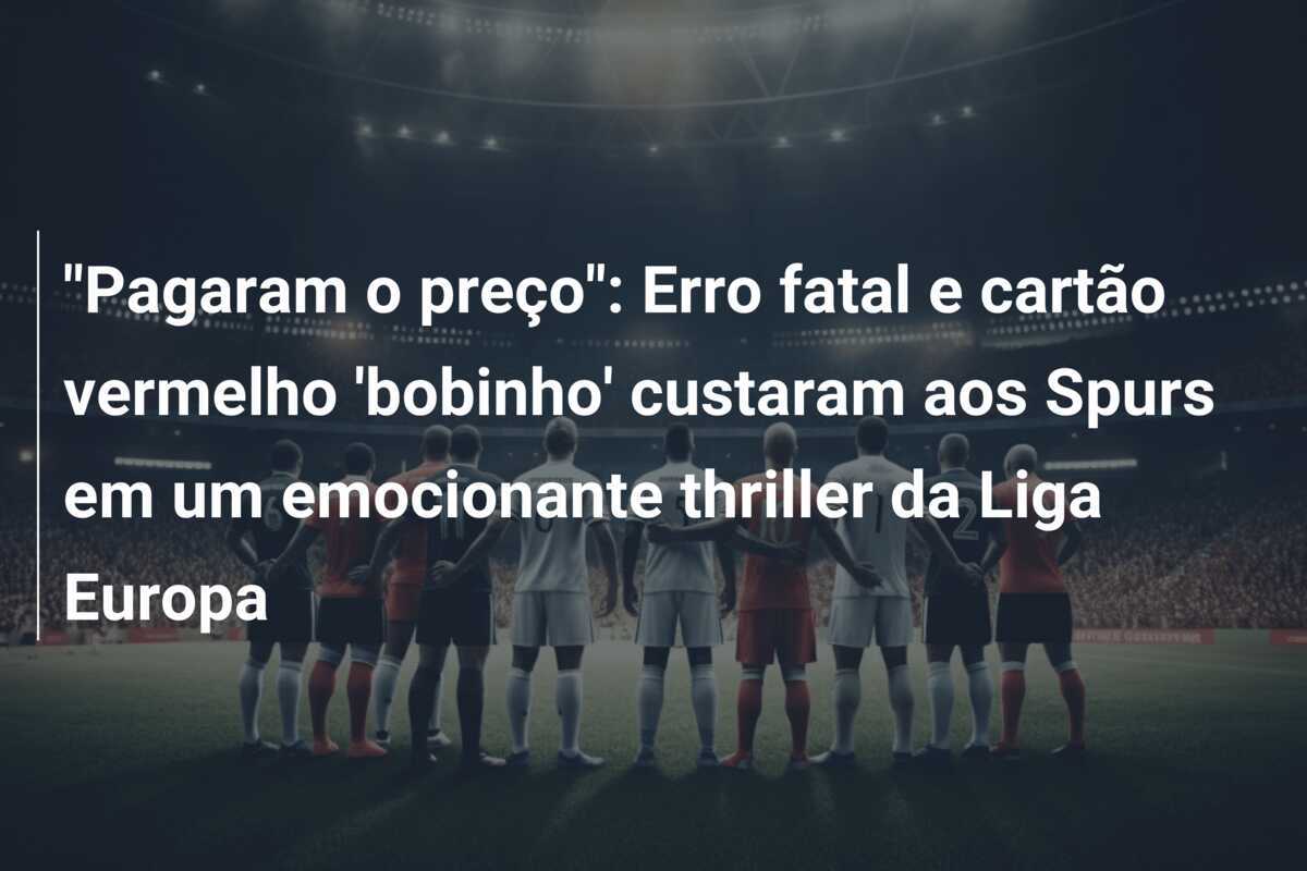 "Pagaram o preço": Erro fatal e cartão vermelho 'bobinho' custaram aos Spurs em um emocionante thriller da Liga Europa