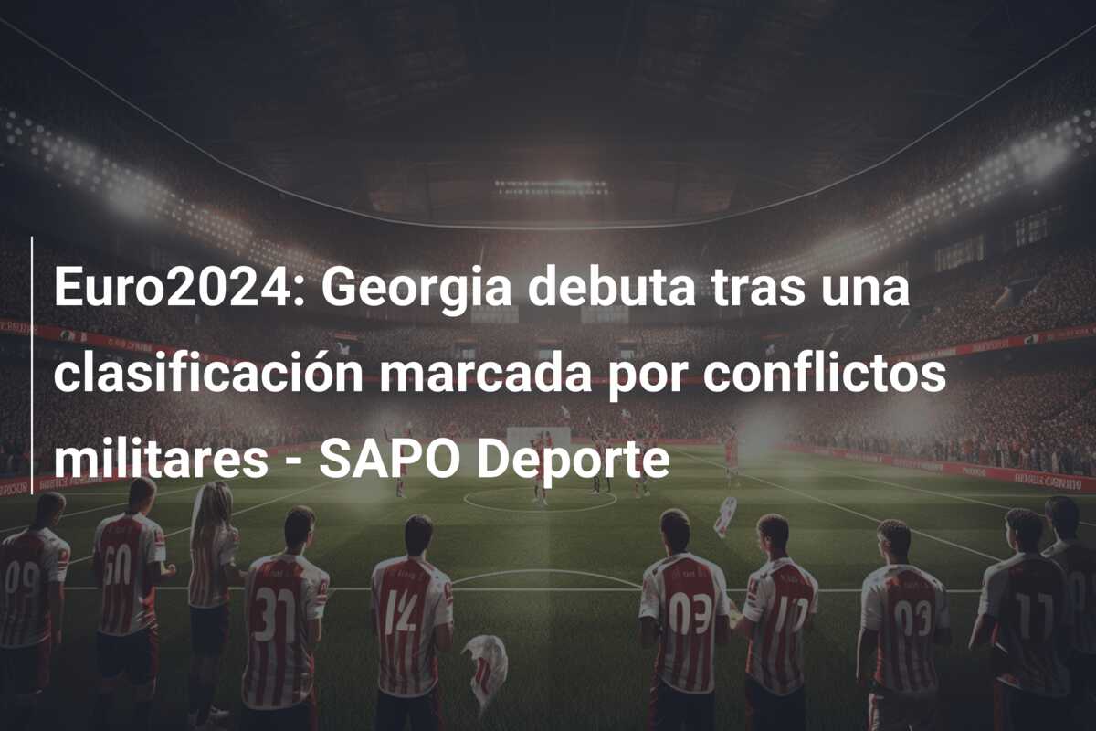 Euro2024: Georgia debuta tras una clasificación marcada por conflictos militares – SAPO Deporte
