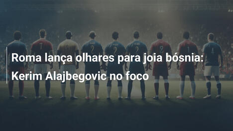 Roma lança olhares para joia bósnia: Kerim Alajbegovic no foco