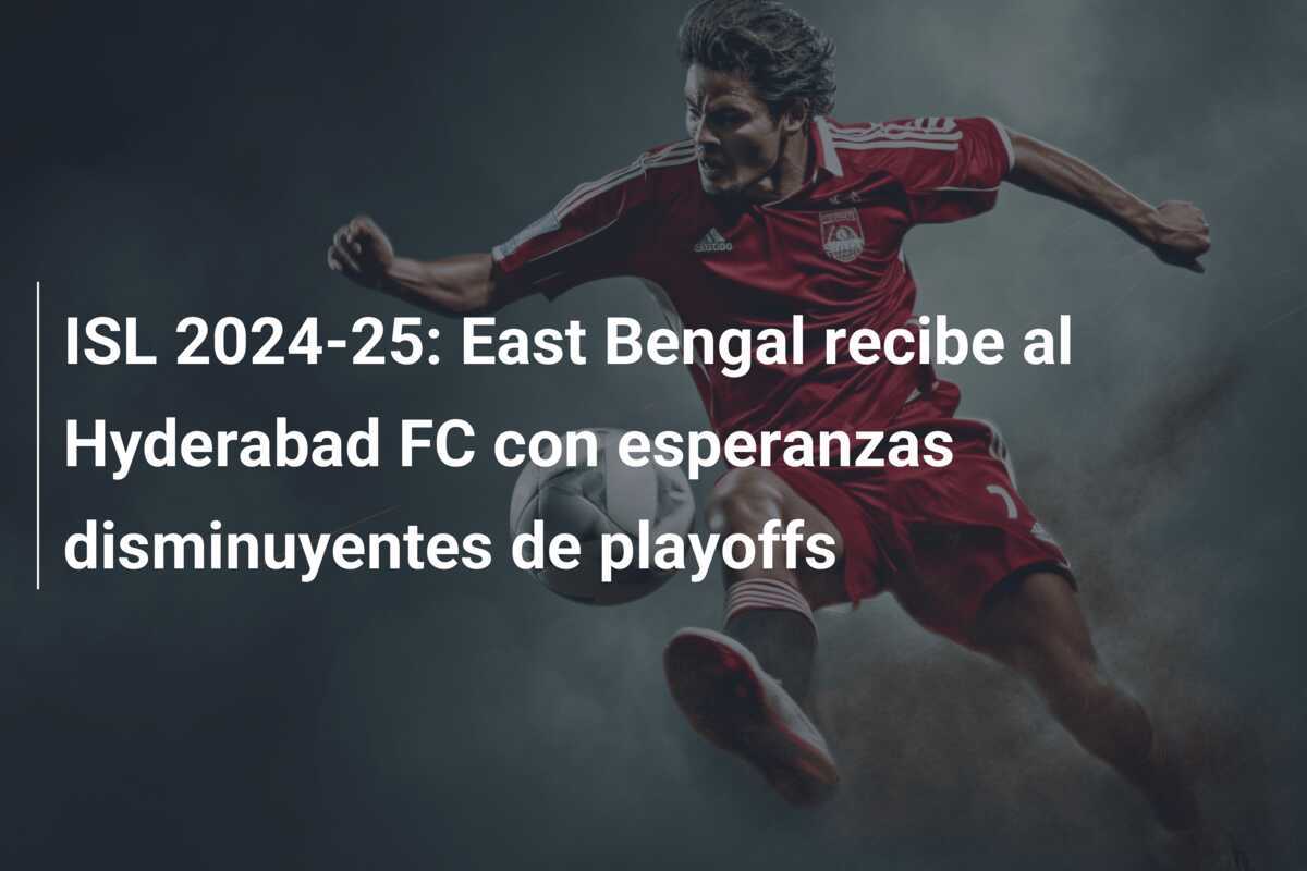 ISL 2024-25: East Bengal recibe al Hyderabad FC con esperanzas disminuyentes de playoffs