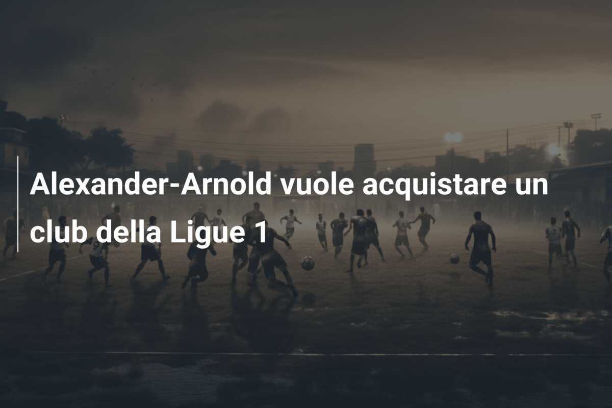 Alexander-Arnold vuole acquistare un club della Ligue 1