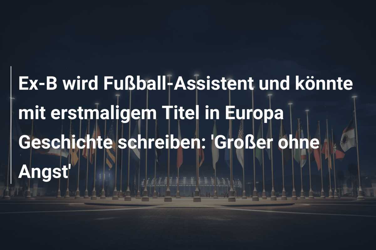 Ex-B wird Fußball-Assistent und könnte mit erstmaligem Titel in Europa Geschichte schreiben: ‘Großer ohne Angst’