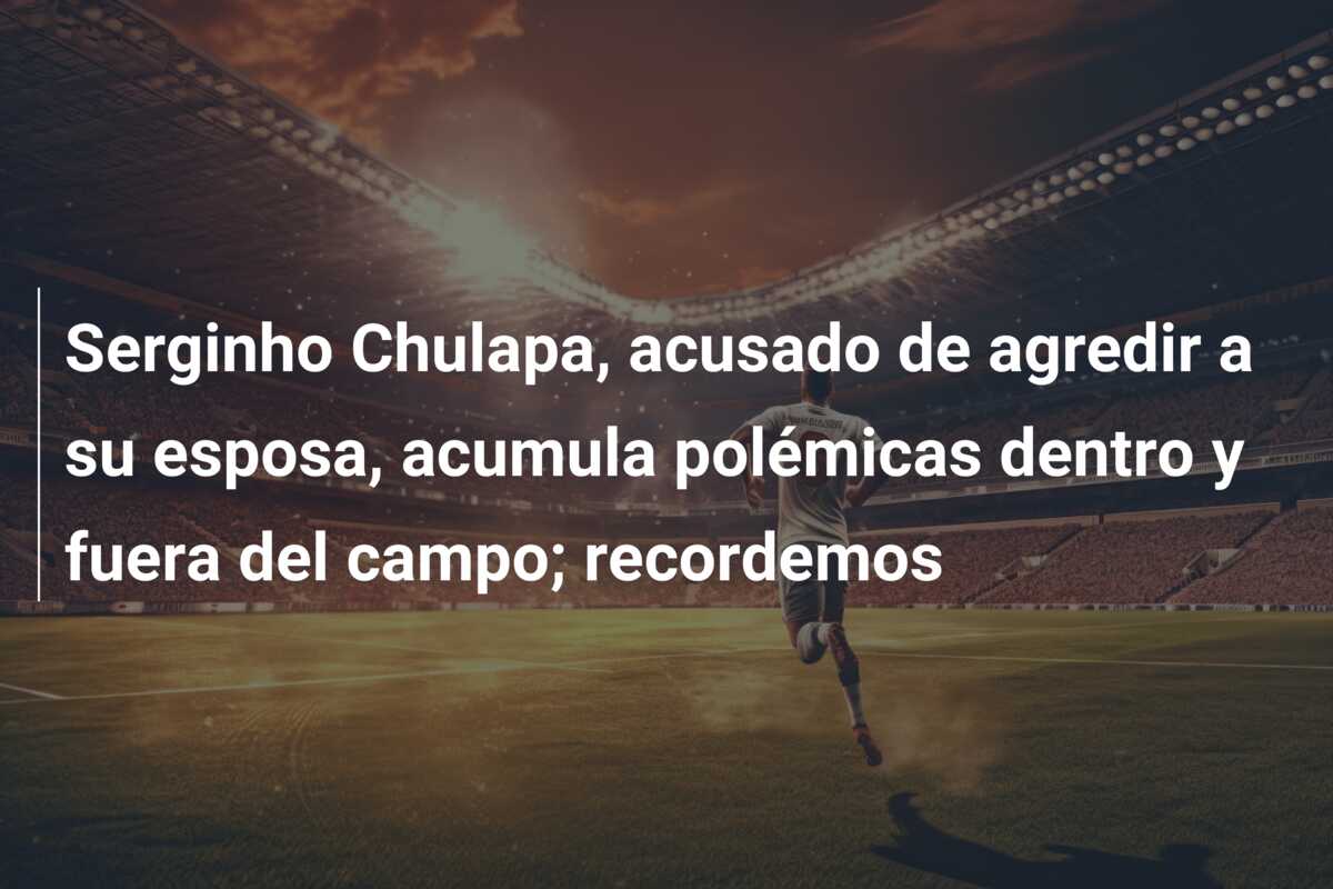 Serginho Chulapa, acusado de agredir a su esposa, acumula polémicas dentro y fuera del campo; recordemos