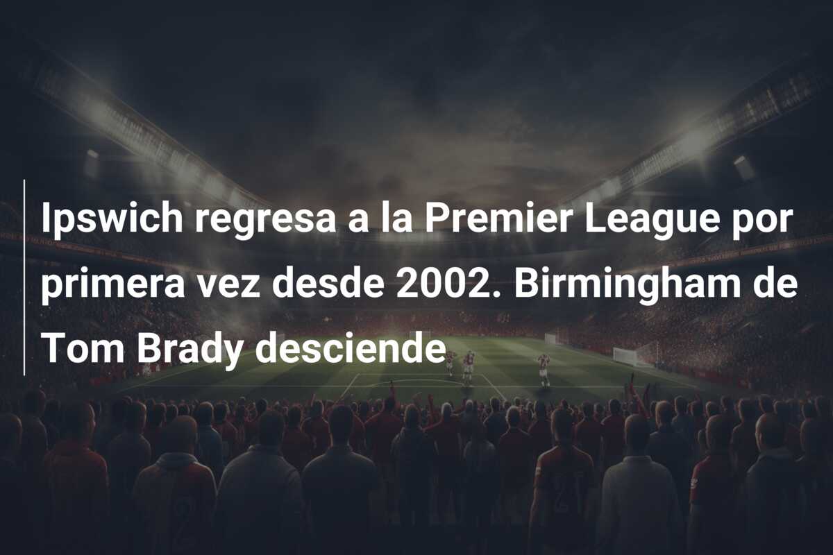Ipswich regresa a la Premier League por primera vez desde 2002. Birmingham de Tom Brady desciende