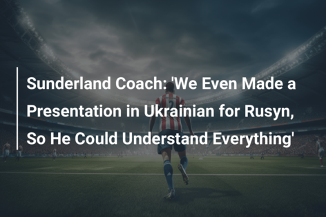 Sunderland Coach: ‘We Even Made a Presentation in Ukrainian for Rusyn, So He Could Understand Everything’