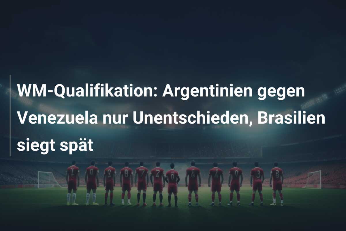 WM-Qualifikation: Argentinien gegen Venezuela nur Unentschieden, Brasilien siegt spät